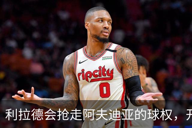 利拉德会抢走阿夫迪亚的球权，开拓者新赛季的战绩会出现下降？