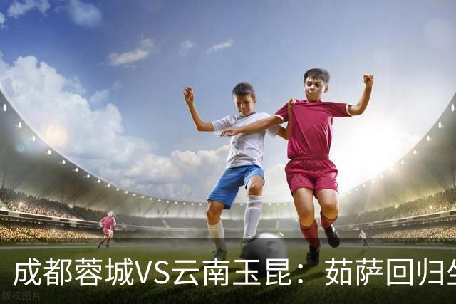 成都蓉城VS云南玉昆：茹萨回归坐镇中场 罗慕洛领衔 拜合拉木冲锋